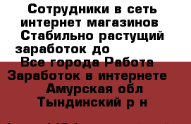 Сотрудники в сеть интернет магазинов. Стабильно растущий заработок до 40 000... - Все города Работа » Заработок в интернете   . Амурская обл.,Тындинский р-н